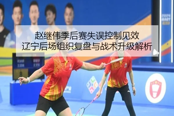 赵继伟季后赛失误控制见效 辽宁后场组织复盘与战术升级解析