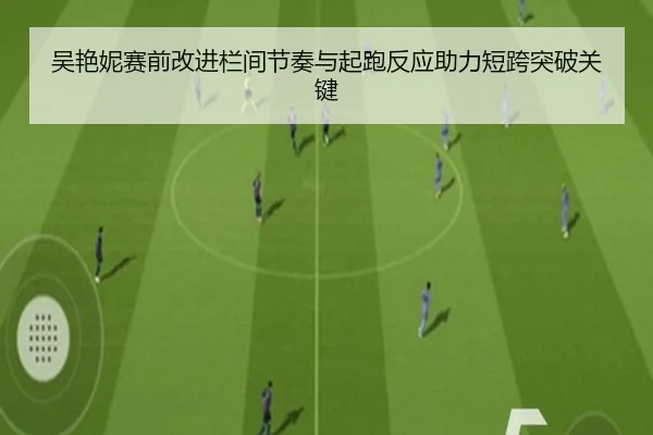 吴艳妮赛前改进栏间节奏与起跑反应助力短跨突破关键