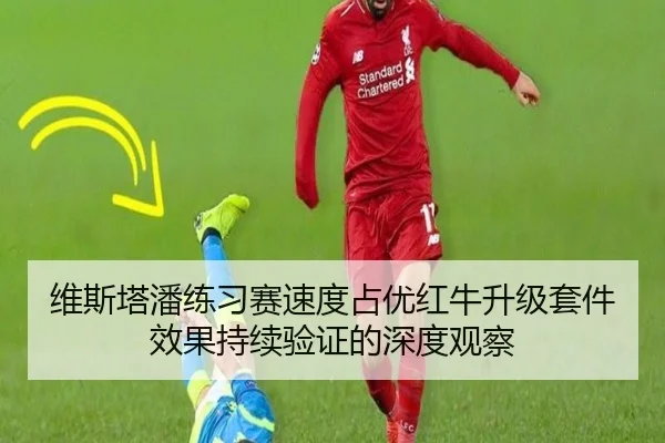 维斯塔潘练习赛速度占优红牛升级套件效果持续验证的深度观察