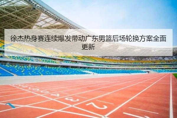 徐杰热身赛连续爆发带动广东男篮后场轮换方案全面更新