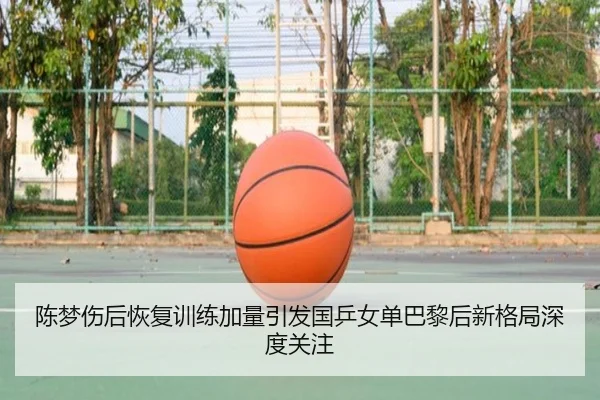 陈梦伤后恢复训练加量引发国乒女单巴黎后新格局深度关注
