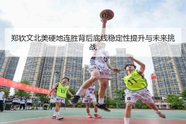 郑钦文北美硬地连胜背后底线稳定性提升与未来挑战