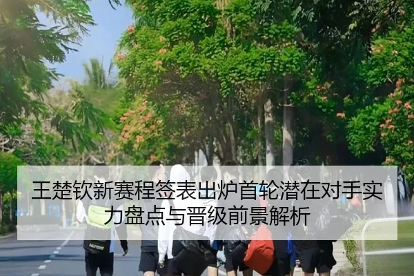 王楚钦新赛程签表出炉首轮潜在对手实力盘点与晋级前景解析