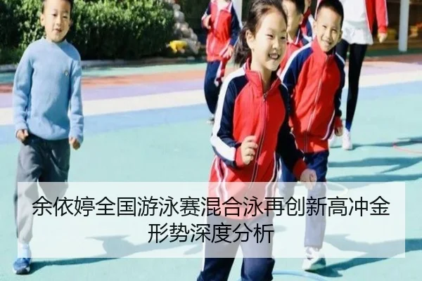 余依婷全国游泳赛混合泳再创新高冲金形势深度分析