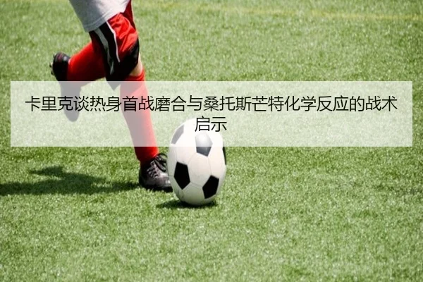卡里克谈热身首战磨合与桑托斯芒特化学反应的战术启示