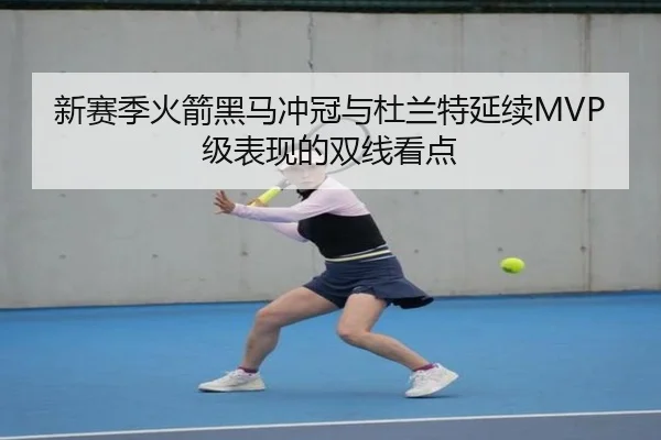 新赛季火箭黑马冲冠与杜兰特延续MVP级表现的双线看点