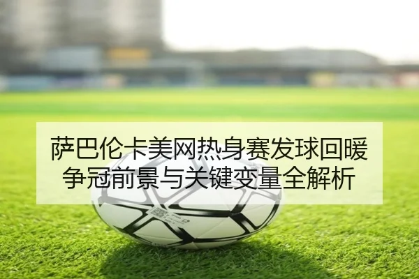 萨巴伦卡美网热身赛发球回暖 争冠前景与关键变量全解析