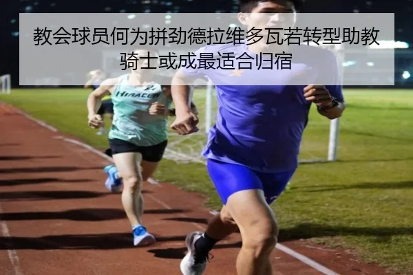 教会球员何为拼劲德拉维多瓦若转型助教骑士或成最适合归宿