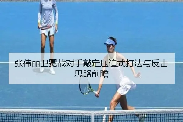 张伟丽卫冕战对手敲定压迫式打法与反击思路前瞻